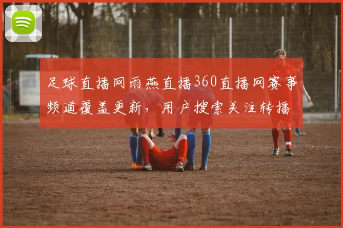 足球直播网雨燕直播360直播网赛事频道覆盖更新，用户搜索关注转播入口稳定性与画质影响