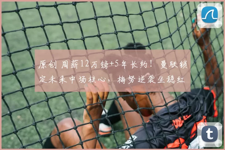 原创 周薪12万镑+5年长约！曼联锁定未来中场核心，梅努逆袭坐稳红魔！