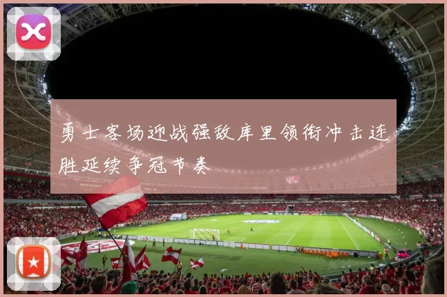 勇士客场迎战强敌库里领衔冲击连胜延续争冠节奏