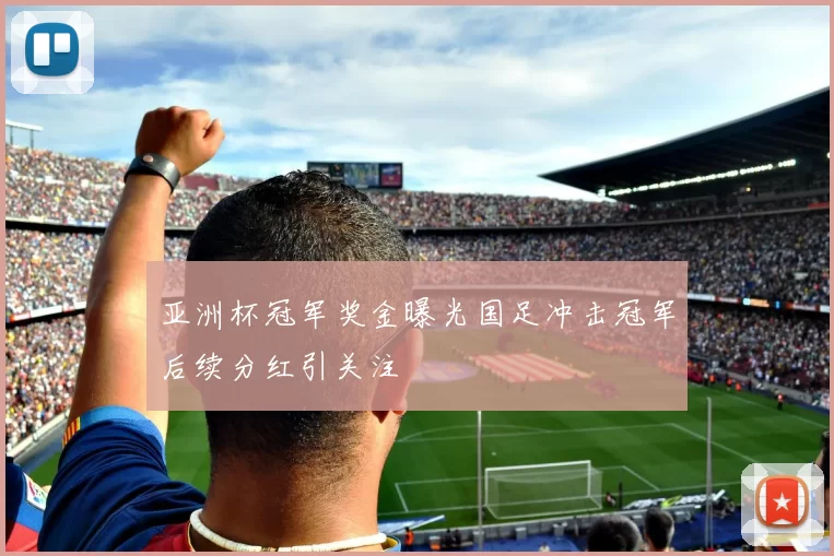 亚洲杯冠军奖金曝光国足冲击冠军后续分红引关注
