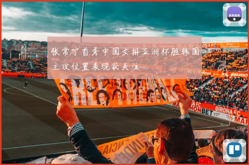 张常宁首秀中国女排亚洲杯胜韩国主攻位置表现获关注