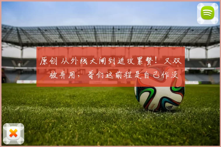 原创 从外线大闸到进攻累赘！又双叒被弃用，哥们这前程是自己作没的！