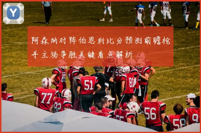 阿森纳对阵伯恩利比分预测前瞻枪手主场争胜关键看点解析